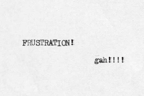 FRUSTRATION! gah!!!! 