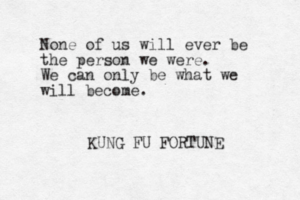 None of us will ever be the person we were. We can only be what we will become. KUNG FU FORTUNE 