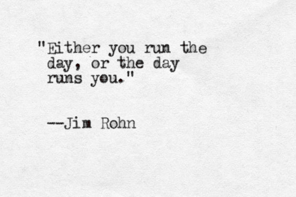 "Either you run the day, or the day runs you." --Jim Rohn