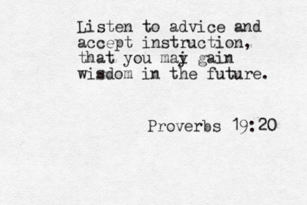 Listen to advice and accept instruction, that you mai y gain wisdom in the future. Proverbs 19:20 