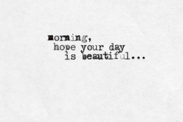morning, hope your day is beautiful...