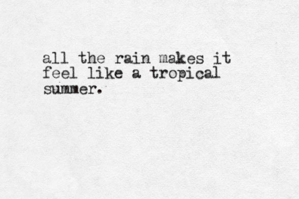 all the rain makes it feel like a tropical summer.
