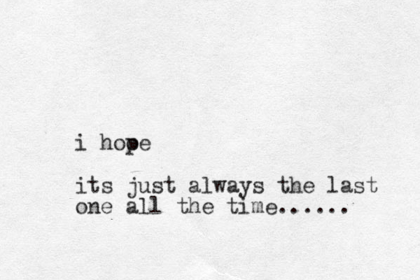 i hooe p its just always the last one all the time......
