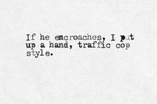 If he encroaches, I put up a hand, traffic cop style.