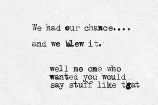 We had our chance.... and we blew it. well no one who wanted you would say stuff like tgat g h j 