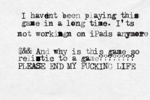I havd e e ent been playing this game in a lon ng time me. I'ts not workibg n n n on iPads anymore $&& And why is this game so reliwti s s s a s c to a game???????? PLEASE END MY FUCKING LIFE 