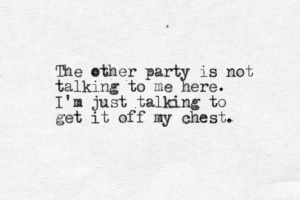 The other party is not talking to me here. I'm just talking to get it off my chest. 