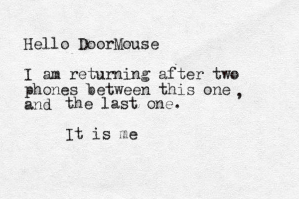 Hello DoorMouse I am returning after two phones between this one and , the last one. It is me