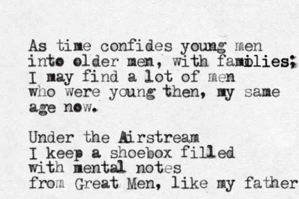 As time confides young men into older men, with famolies i ilies; I may find a lot of men who were young then, my same age now. Under the Airstream I keep a shoebox filled with mental notes from Great Men, like my father 