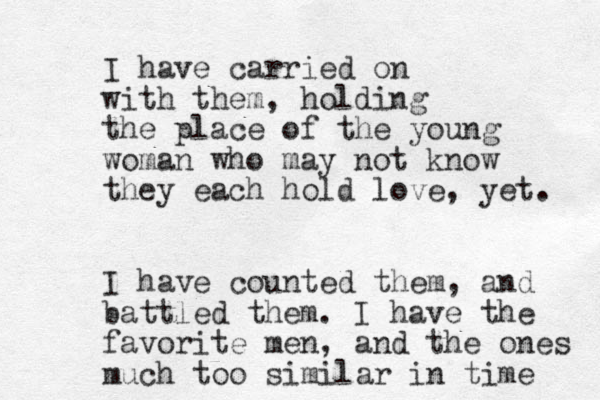 I have carried on with them, holding the place of the young woman who may not know they each hold love, yet. I have counted them, and battled them. I have the favorite men, and the ones much too similar in time 