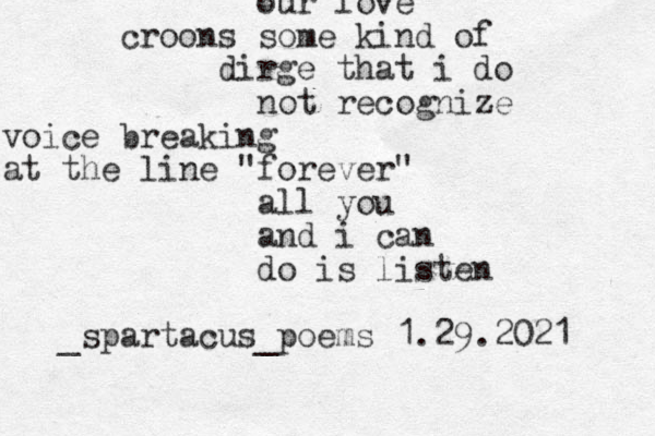 our love croons some kind of dirge that i do not recognize voice breaking at the line "forever" all you and i can do is listen _spartacus_poems 1.29.2021 