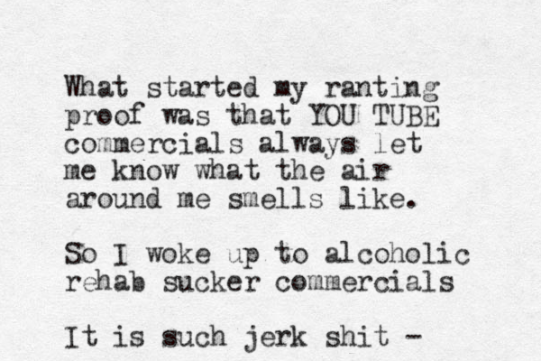 What started my ranting proof was that YOU TUBE commercials always let me know what the air around me smells like. So I woke up to alcoholic rehab sucker commercials It is such jerk shit - 