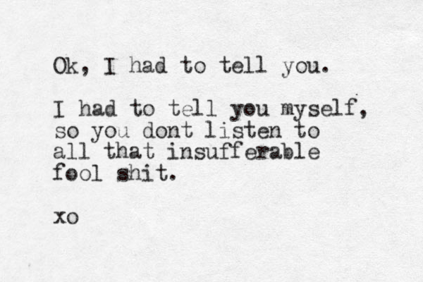 Ok, I had to tell you. I had to tell you myself, so you dont listen to all that insufferable fool shit. xo 