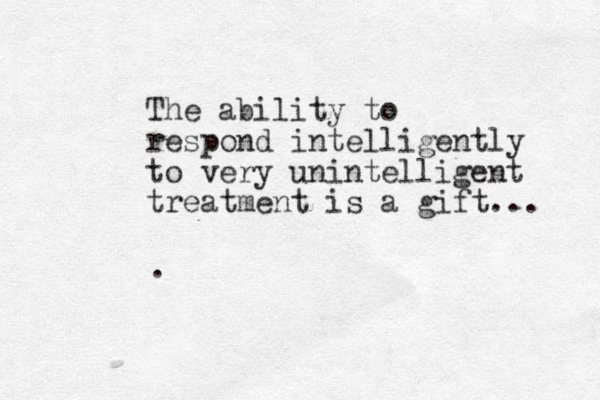 The ability to respond intelligently to very unintelligent treatment is a gift... .