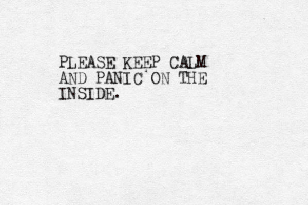 PLEASE KEEP CALM AND PANIC ON THE INSIDE. 