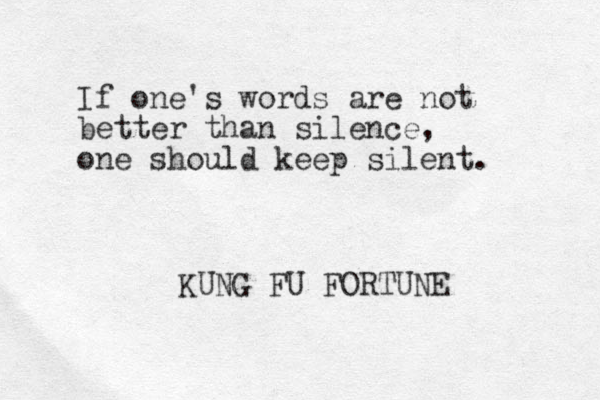 If one's words are not better than silence, one should keep silent. KUNG FU FORTUNE