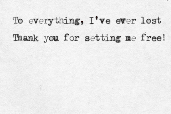 To everything, I've ever lost Thank you for setting me free! 