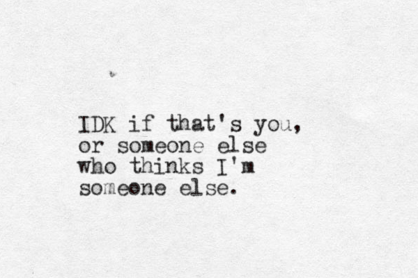 IDK if that's you, or someone else who thinks I'm someone else.