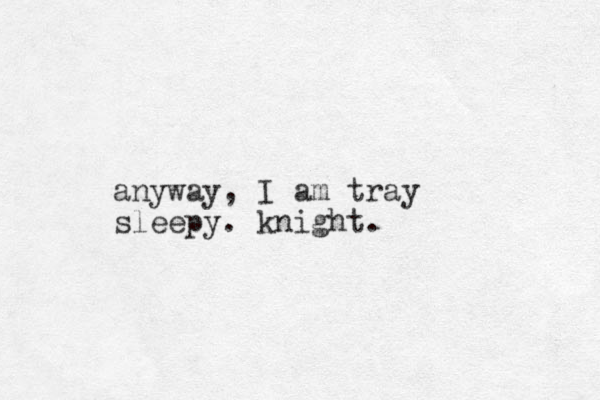 anyway, I am tray sleepy. knight. 