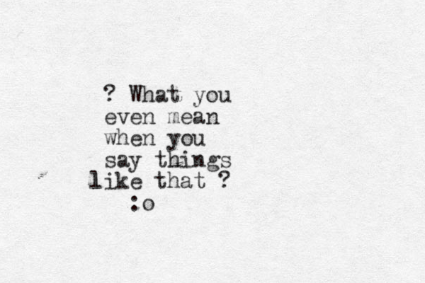 ? What you even mean when you say things ike l l that ? : o