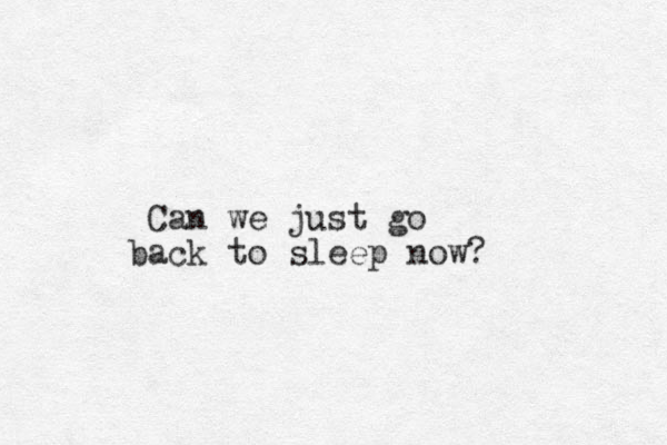 Can we just go a b ck to sleep now?