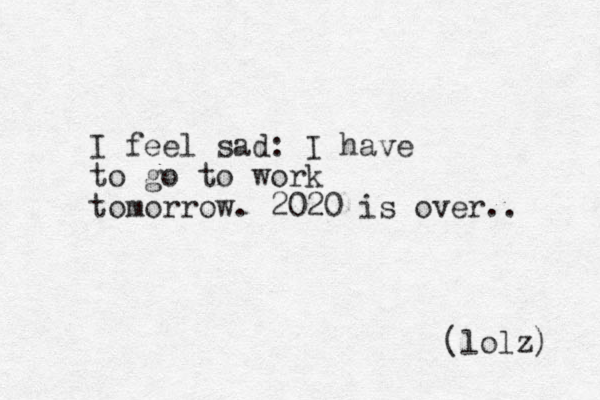 I feel sad: I have to go to work tomorrow. 2020 is over.. (lolz) 