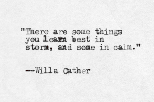 "There are some things you learn best in storm, and some in calm." --Willa Cather