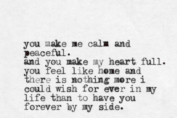 you make me calm and peaceful. and you make my heart full. you feel like home and there is nothing more i could wish for ever in my life than to have you forever by my side.