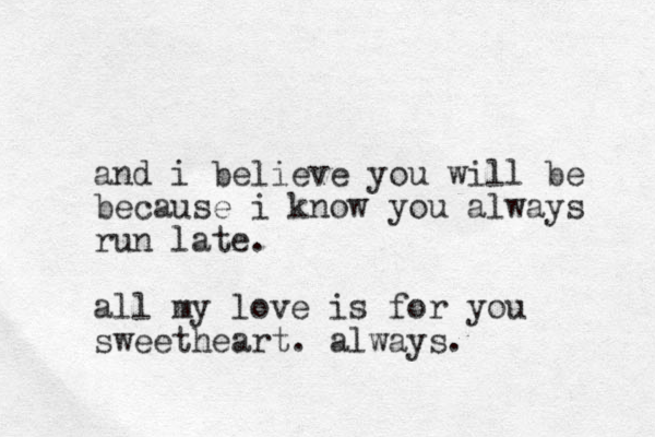 and i believe you will be because i know you always run late. all my love is for you sweetheart. always.
