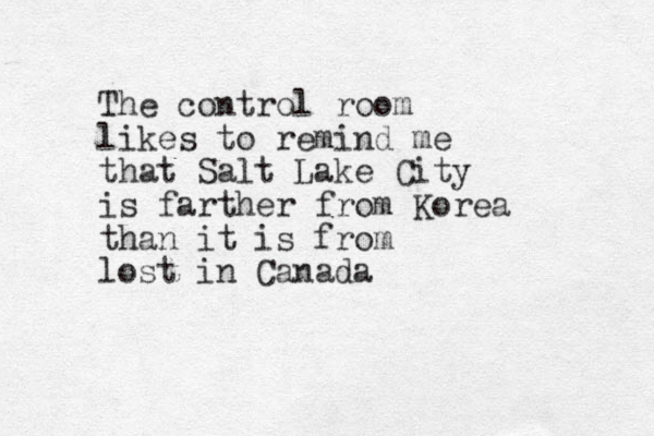 The control room likes to remind me that Salt Lake City is farther from Korea than it is from lost in Canada