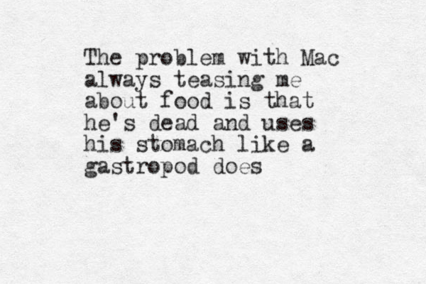 The problem with Mac always teasing me about food is that he's dead and uses his stomach like a gastropod does