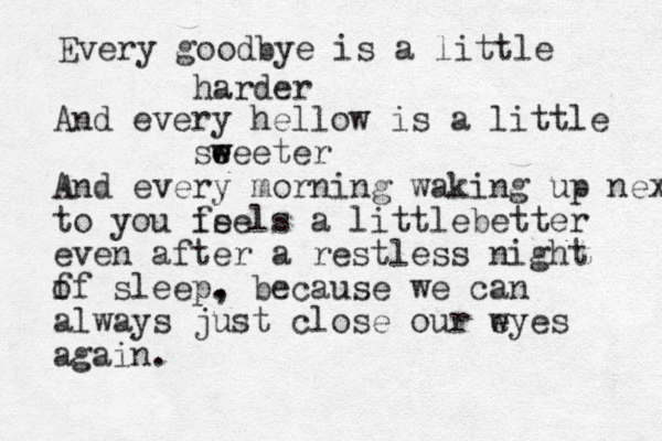 Every goodbye is a little harder And every hellow is a little seeeter w w e And every morning waking up next to you is feels a littlebetter even after a restless night f of sleep. , because we can always just close our w eyes again . 