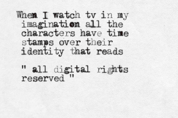 When I watch tv in my imagination all the characters have time stamps over their identity that reads " all digital rights reserved " 