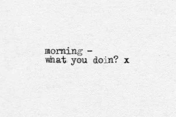 morning - what you doin? x