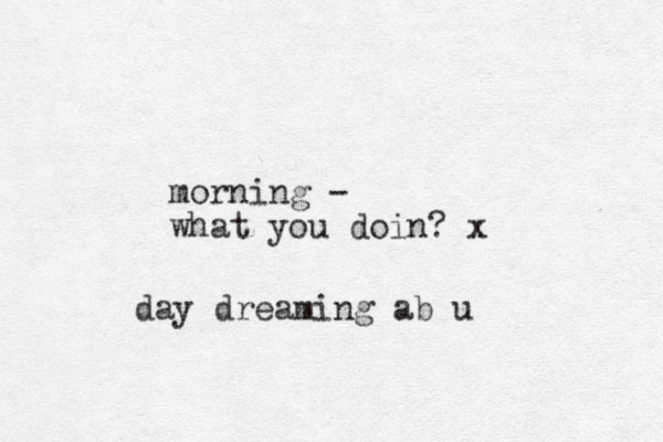 morning - what you doin? x day dreaming ab u