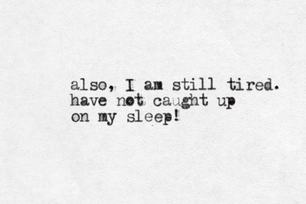 also, I am still tired. have not caught up on my sleep!