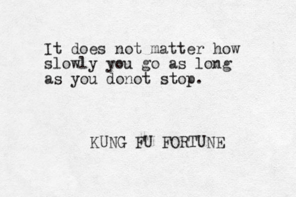 It does not matter how slowly you go as long as you donot stop. KUNG FU FORTUNE 
