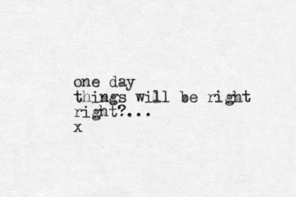 one day things will be right right?... x