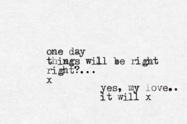 one day things will be right right?... x yes, my love.. it will x