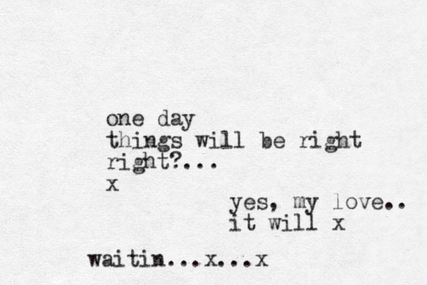 one day things will be right right?... x yes, my love.. it will x waitin...x...x 
