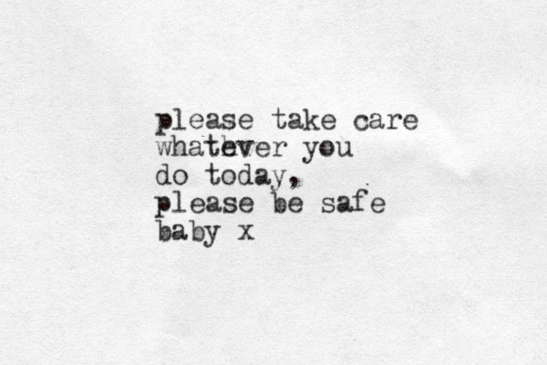 please take care whath ever you do today, please be safe baby x