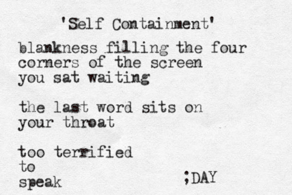 'Self Containment' blankness filling the four corners of the screen you sat waiting the last word sits on your throat too terrified to speak ;DAY