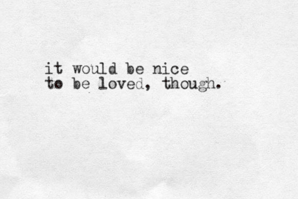 it would be nice to be loved, though.