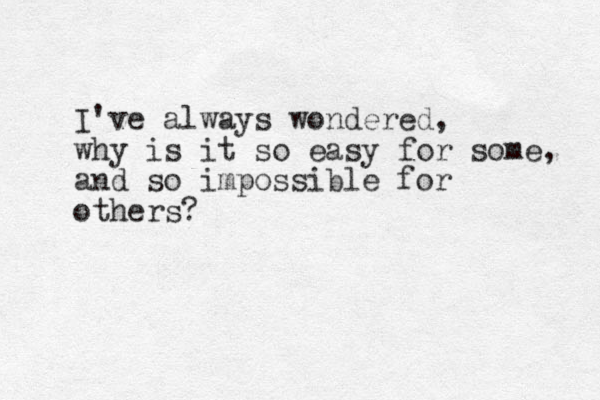 I've always wondered, why is it so easy for some, and so impossible for others?