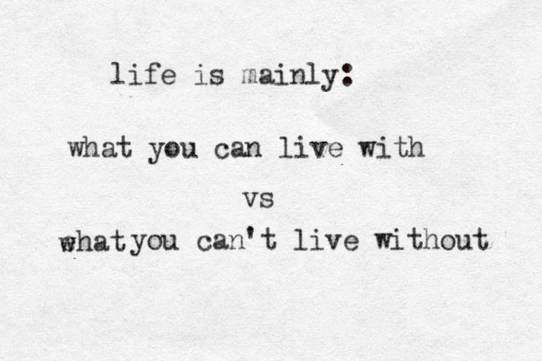 life is mainly: what you can live with vs ehat w you can't live without 