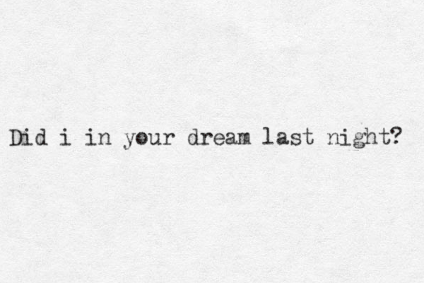 Did i in your dream last night? 