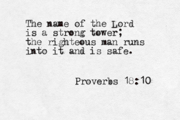 The name of the Lord is a strong tower; the righteous man runs into it and is safe. Proverbs 18:10 