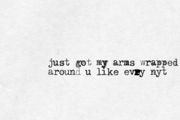 just got my arms wrapped around u like evey nyt r r r r r r r r 
