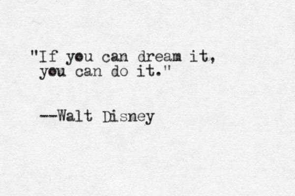 "If you can dream it, you can do it." --Walt Disney
