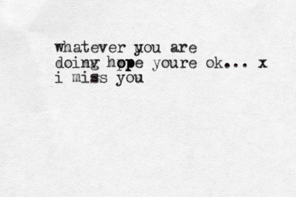 whatever uou are y doinv g hp o op p pe youre ok... x i miss you
